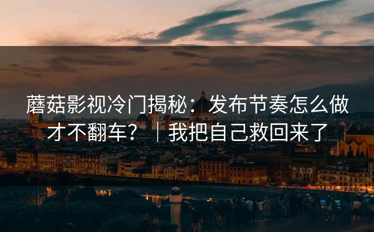 蘑菇影视冷门揭秘：发布节奏怎么做才不翻车？｜我把自己救回来了