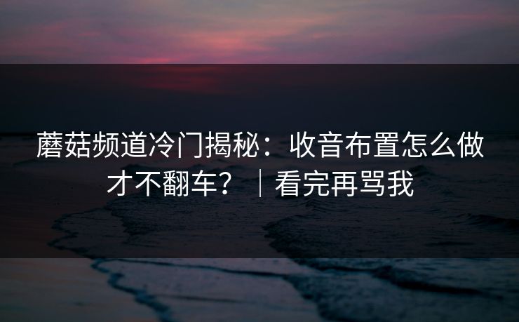 蘑菇频道冷门揭秘：收音布置怎么做才不翻车？｜看完再骂我